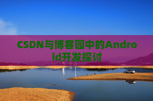 CSDN与博客园中的Android开发探讨