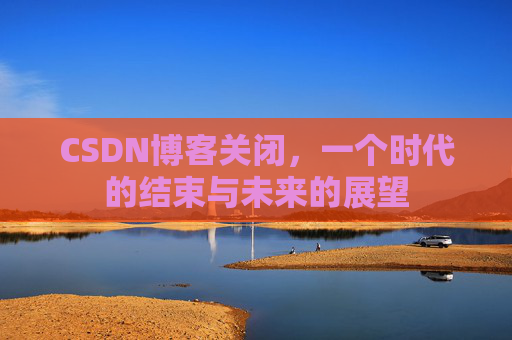 CSDN博客关闭,一个时代的结束与未来的展望