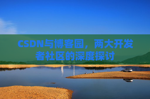 CSDN与博客园，两大开发者社区的深度探讨